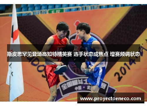 斯皮思罕见登场高知特精英赛 选手状态成焦点 增赛频调状态